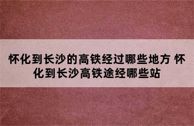 怀化到长沙的高铁经过哪些地方 怀化到长沙高铁途经哪些站